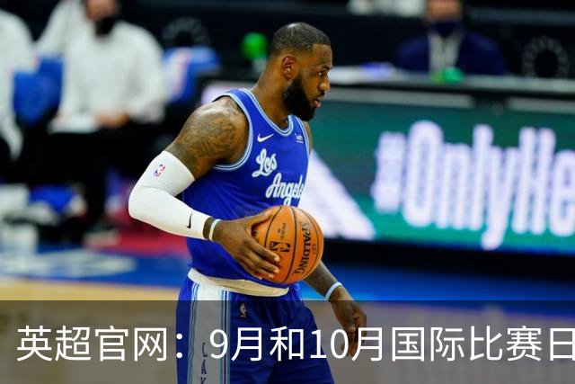 英超官网：9月和10月国际比赛日合并，减少对俱乐部的干扰